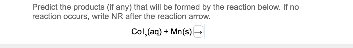 Predict the products (if any) that will be formed by the reaction below. If no
reaction occurs, write NR after the reaction arrow.
Col,(aq) + Mn(s)
