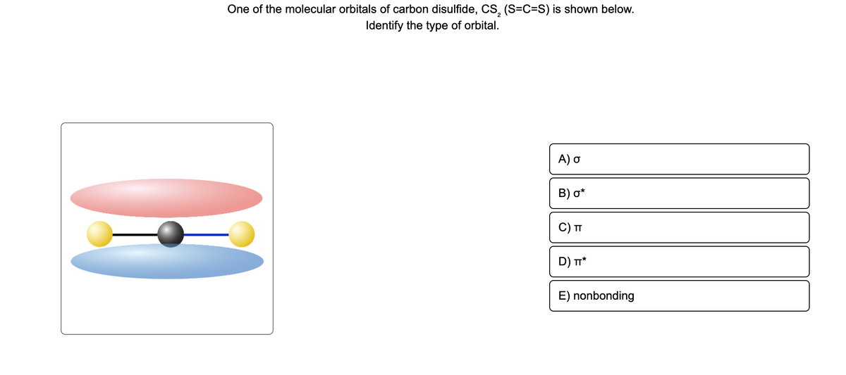 One of the molecular orbitals of carbon disulfide, CS, (S=C=S) is shown below.
Identify the type of orbital.
A) o
B) o*
C) п
D) T*
E) nonbonding
