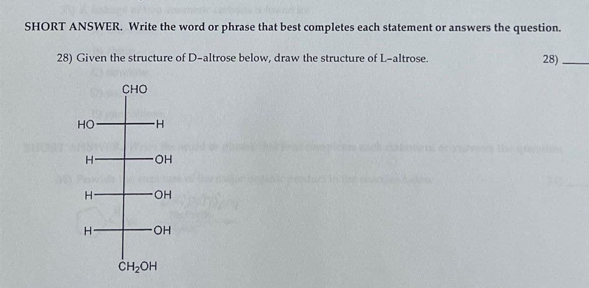 SHORT ANSWER. Write the word or phrase that best completes each statement or answers the question.
28) Given the structure of D-altrose below, draw the structure of L-altrose.
но-
H-
Н
Н
CHO
н
-OH
OH
OH
CH2OH
28)