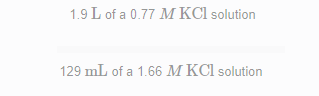 1.9 L of a 0.77 M KCl solution
129 mL of a 1.66 M KCl solution