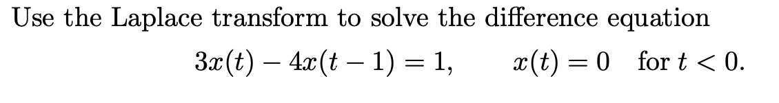 Use the Laplace transform to solve the difference equation
3x (t) 4x(t-1) = 1,
x(t) = 0_fort < 0.