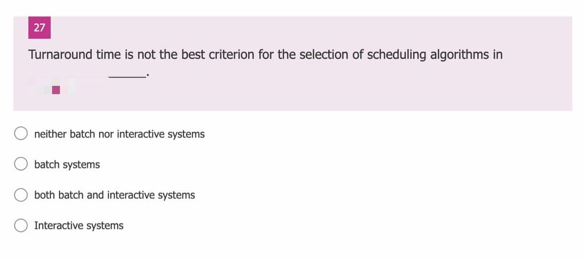 27
Turnaround time is not the best criterion for the selection of scheduling algorithms in
neither batch nor interactive systems
batch systems
both batch and interactive systems
Interactive systems
