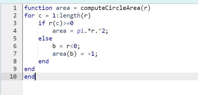 function area = computeCircleArea(r)
for c = 1:length(r)
if r(c)>=0
1
3
4
area =
pi.*r.^2;
5
else
b = r<0;
area (b) = -1;
7
8
end
9 end
10 end
