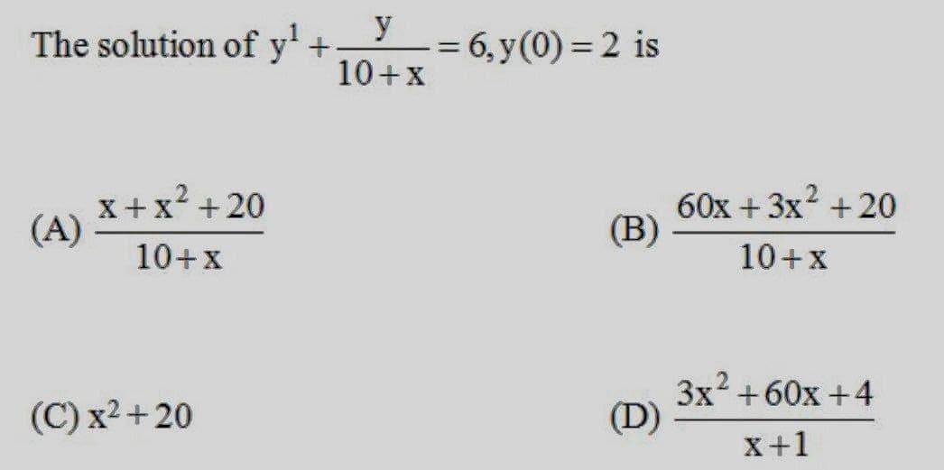 y
The solution of y' +
= 6, y(0) = 2 is
10+x
x+x? + 20
(A)
60x + 3x? +20
(B)
10+x
10+x
2
(C) x2+ 20
Зx +60х + 4
(D)
x+1
