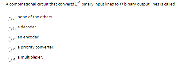 A combinational circuit that converts 2" binary input lines to n binary output lines is called
none of the others.
a.
b. a decoder.
an encoder.
C.
priority converter.
a
e.
multiplexer.

