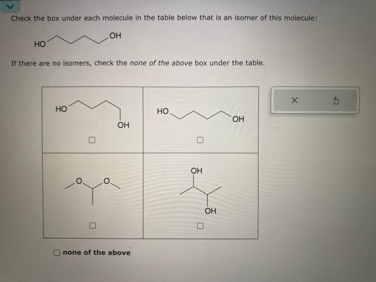 Check the box under each molecule in the table below that is an isomer of this molecule:
ОН
НО
If there are no isomers, check the none of the above box under the table.
НО
о
ОН
Onone of the above
НО
ОН
ОН
ОН
