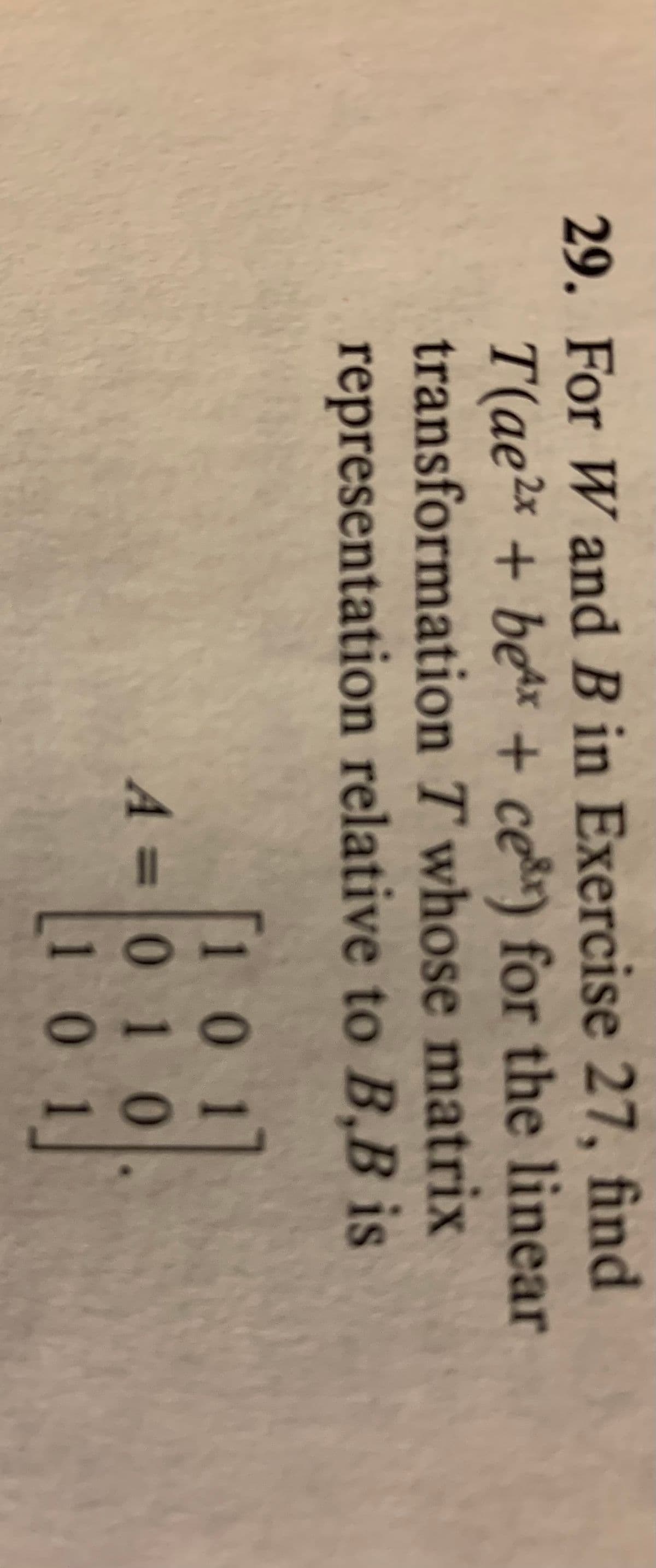 29. For W and B in Exercise 27, find
T(ae2x + bex + cer) for the linear
transformation T whose matrix
representation relative to B,B is
[101]
A=010
101
