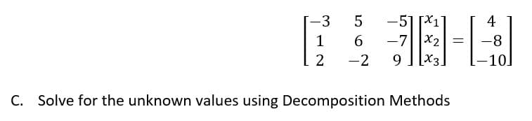-3
5 -51x1
1
6
-7X2 =
2
-2
9X3.
C. Solve for the unknown values using Decomposition Methods
4
-8
10]