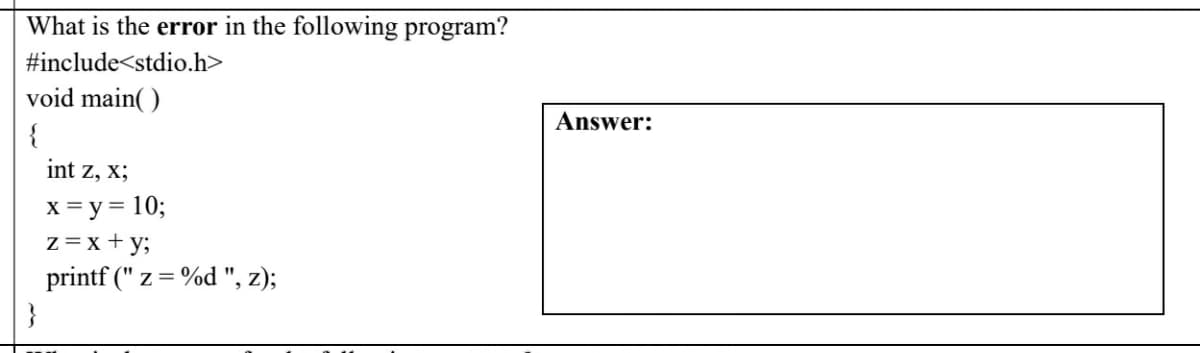 What is the error in the following program?
#include<stdio.h>
void main( )
Answer:
{
int z, x;
x = y= 10;
z=x+y;
printf (" z = %d ", z);
}
