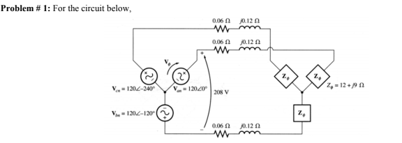 Problem # 1: For the circuit below,
0.06 N
J0.12 A
0.06 N
j0.12 A
V- 1202-240
V= 12020
Z, = 12+9n
208 V
V- 1202-120
0.06 0
J0.12A
