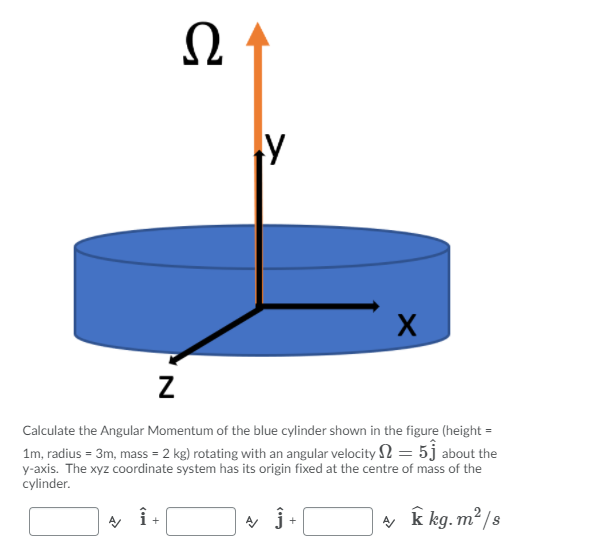 사
Calculate the Angular Momentum of the blue cylinder shown in the figure (height =
1m, radius = 3m, mass = 2 kg) rotating with an angular velocity N = 5j about the
y-axis. The xyz coordinate system has its origin fixed at the centre of mass of the
cylinder.
A j+
a k kg.m² /s
+

