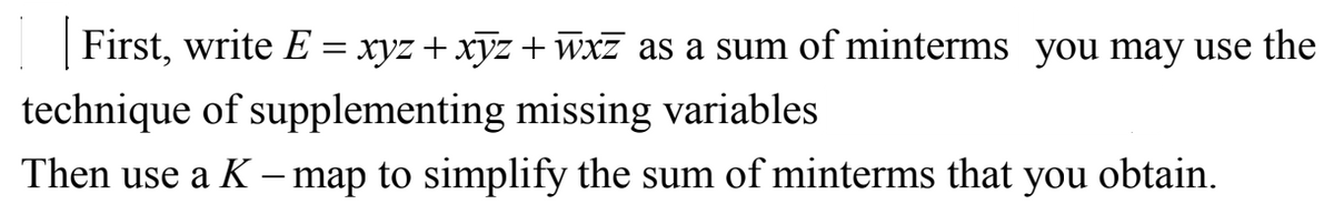 First, write E = xyz + xyz +wxz as a sum of minterms you may use the
technique of supplementing missing variables
Then use a K - map to simplify the sum of minterms that you obtain.
