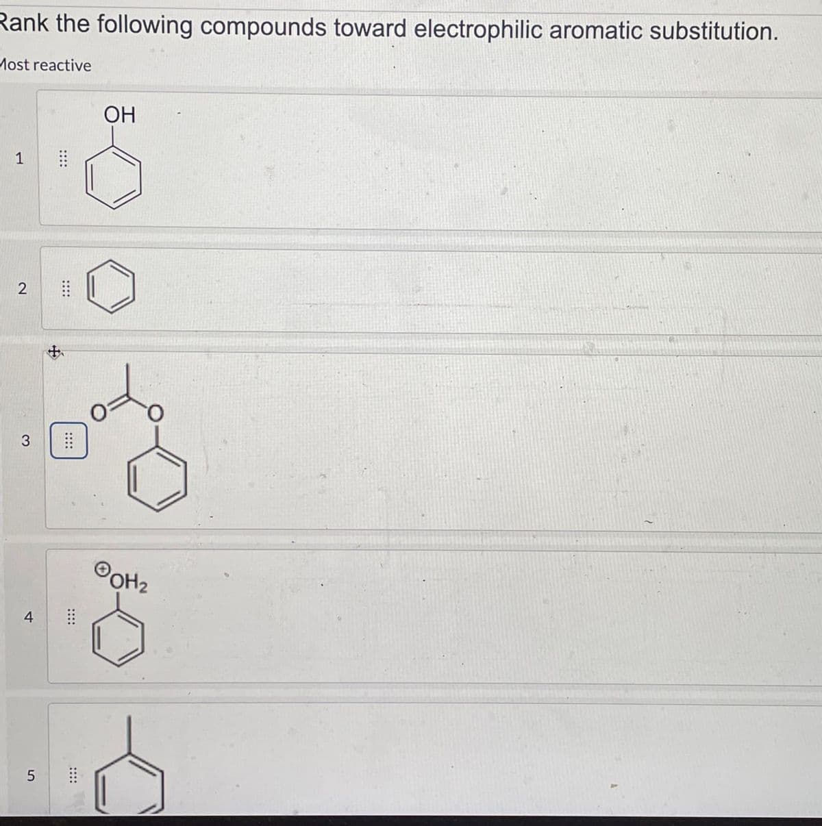 Rank the following compounds toward electrophilic aromatic substitution.
Most reactive
OH
1
::::
2
::::
+
3
4
::::
OH₂
5