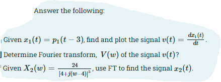 Answer the following:
dr, (t)
| Given #1(t) = P1(t – 3), find and plot the signal v(t) =
dt
| Determine Fourier transform, V(w) of the signal v(t)?
24
'Given X2(w) =
use FT to find the signal r2(t).
[415(w 4)|* '
