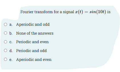 Fourier transform for a signal æ(t) = sin(10t) is
O a. Aperiodic and odd
O b. None of the answers
O c. Periodic and even
O d. Periodic and odd
O e. Aperiodic and even
