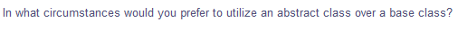 In what circumstances would you prefer to utilize an abstract class over a base class?
