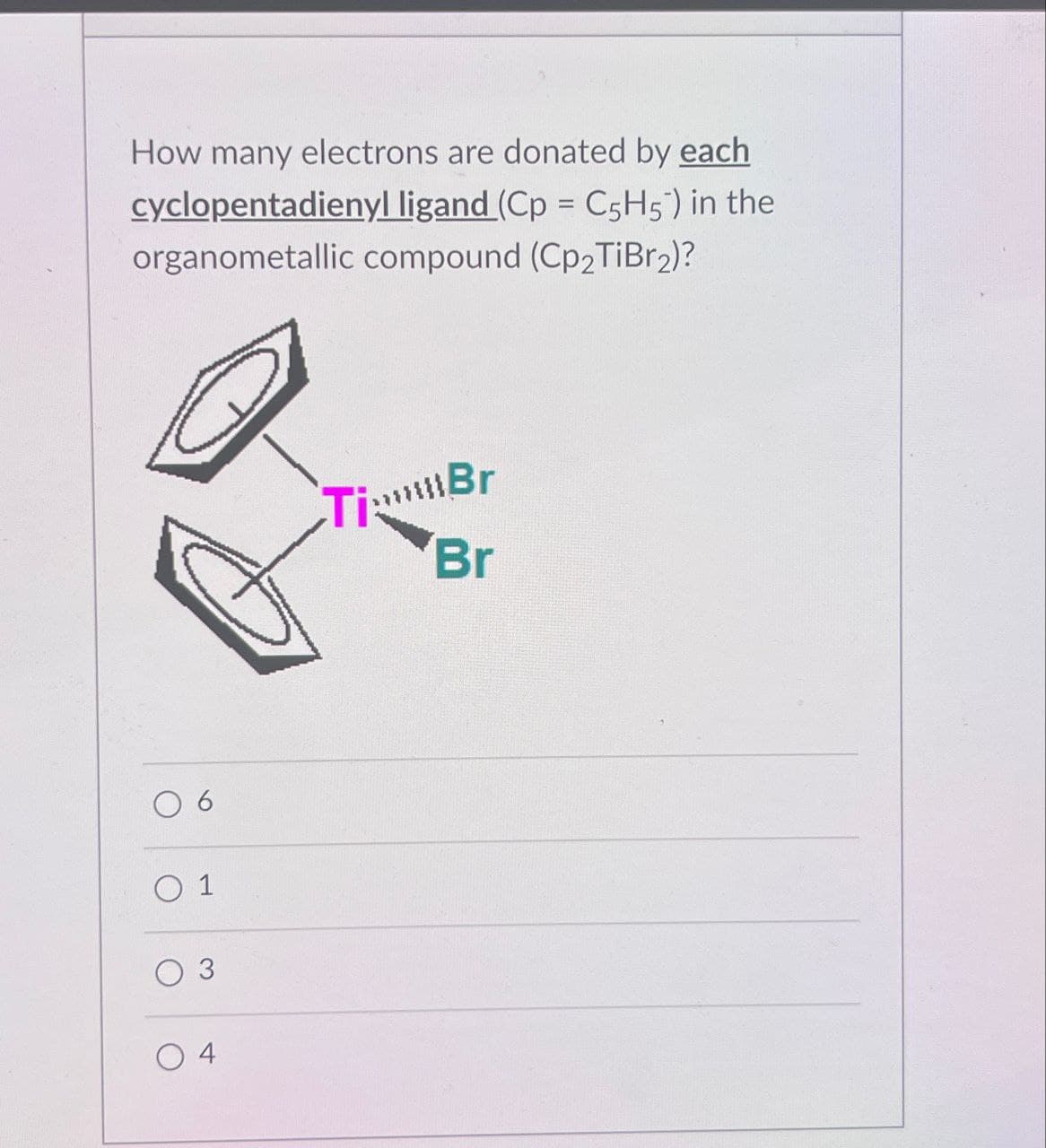 How many electrons are donated by each
cyclopentadienyl ligand (Cp = C5H5) in the
organometallic compound (Cp2TiBr2)?
O 1
3
O4
TimBr
Br