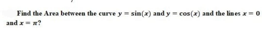 Find the Area between the curve y sin(x) and y = cos(x) and the lin es x 0
and x = n?
