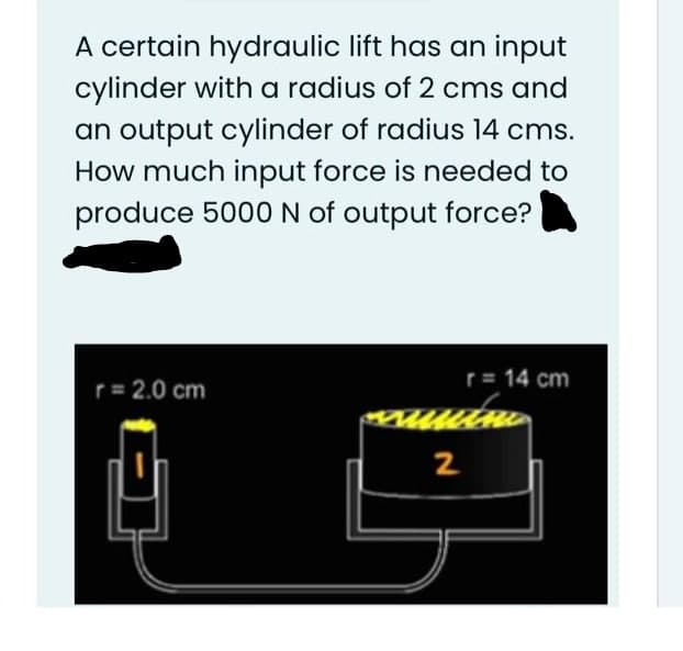 A certain hydraulic lift has an input
cylinder with a radius of 2 cms and
an output cylinder of radius 14 cms.
How much input force is needed to
produce 5000N of output force?
r= 2.0 cm
r= 14 cm
uulm
2

