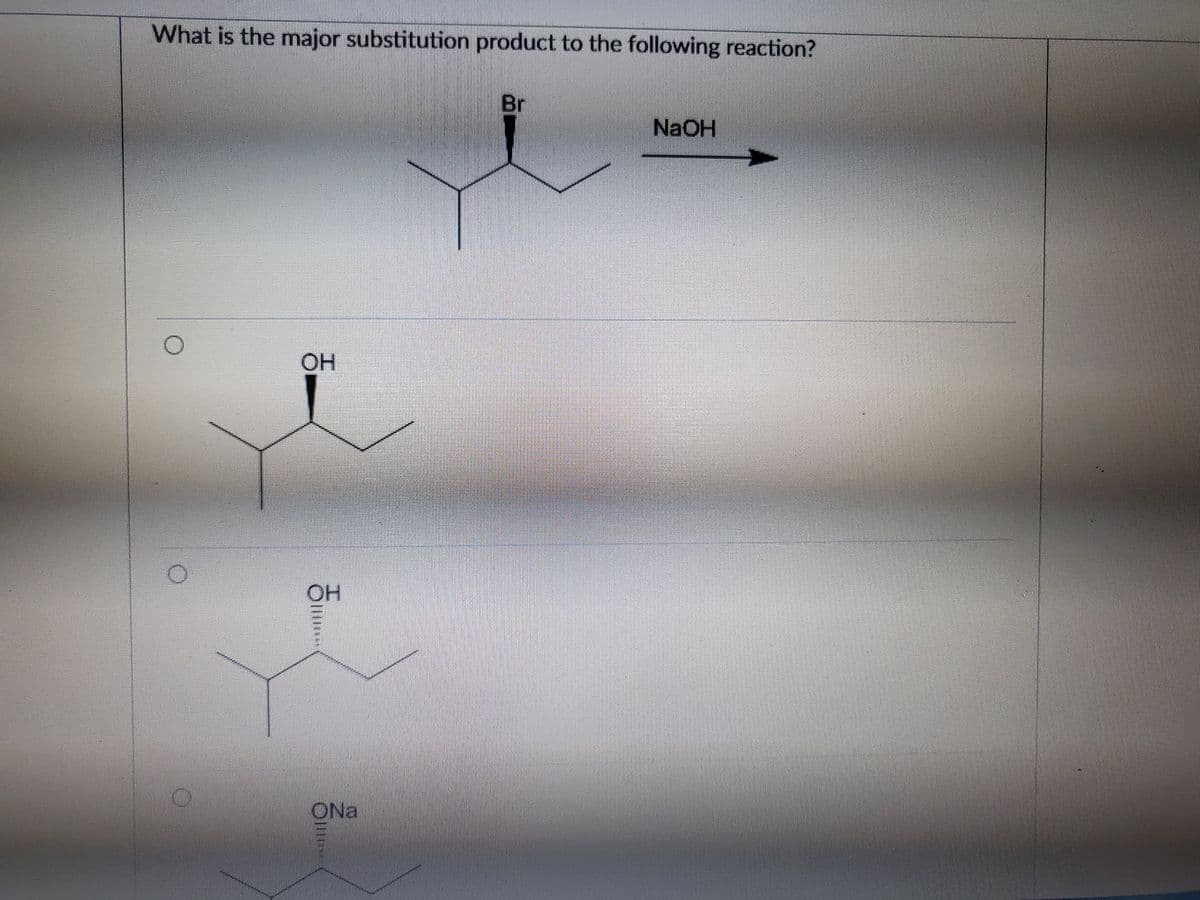 What is the major substitution product to the following reaction?
Br
NaOH
OH
OH
ONa
Olli
