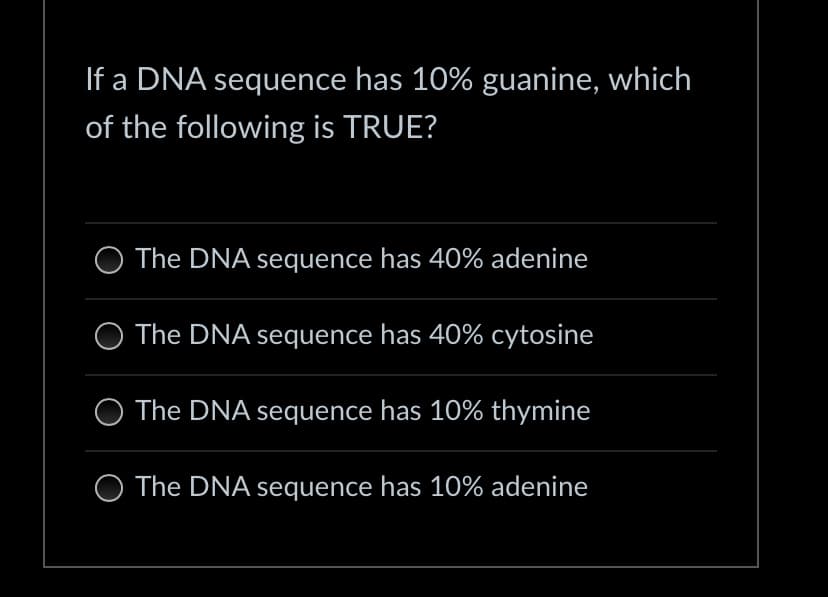 If a DNA sequence has 10% guanine, which
of the following is TRUE?
O The DNA sequence has 40% adenine
The DNA sequence has 40% cytosine
The DNA sequence has 10% thymine
O The DNA sequence has 10% adenine