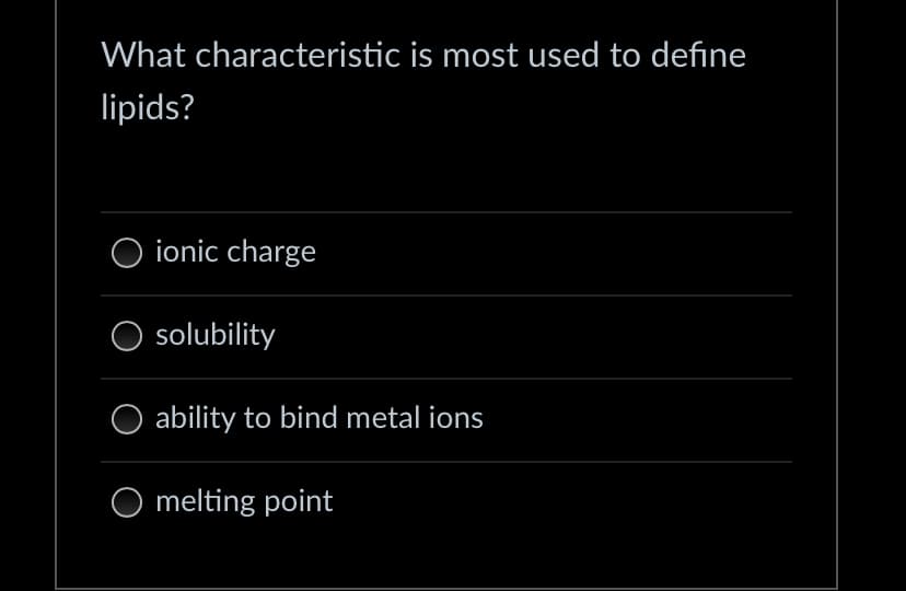 What characteristic is most used to define
lipids?
O ionic charge
solubility
ability to bind metal ions
O melting point