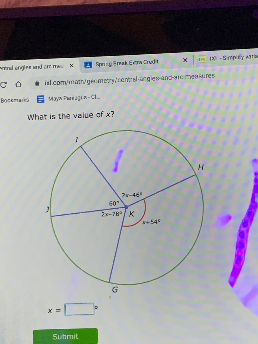 entral angles and arc mea
Spring Break Extra Credit
1 IXL-Simplify varia
A ixl.com/math/geometry/central-angles-and-arc-measures
Bookmarks
E Maya Paniagua - C.
What is the value of x?
H.
2x-46°
60°
2x-78° K
x+54°
Submit
エ
