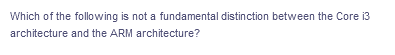 Which of the following is not a fundamental distinction between the Core i3
architecture and the ARM architecture?