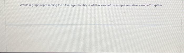 Would a graph representing the Average monthly rainfall in toronto" be a representative sample? Explain