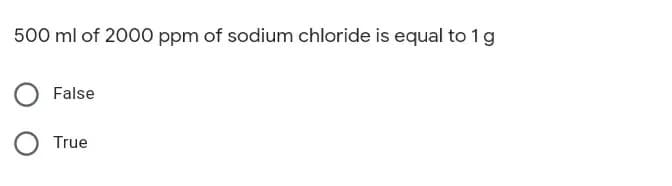 500 ml of 2000 ppm of sodium chloride is equal to 1g
False
True
