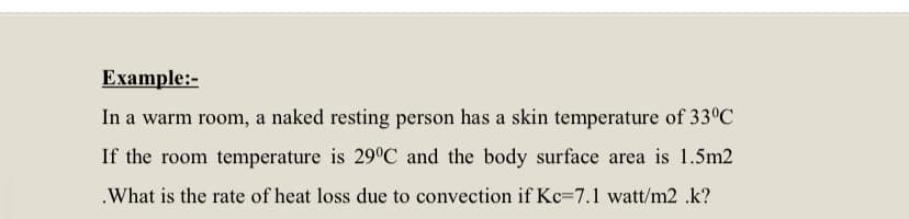 Еxample:-
In a warm room, a naked resting person has a skin temperature of 33°C
If the room temperature is 29°C and the body surface area is 1.5m2
.What is the rate of heat loss due to convection if Kc=7.1 watt/m2 .k?
