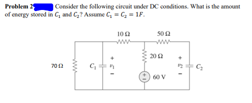 Problem 2
of energy stored in C, and C,? Assume C, = C2 = 1F.
|Consider the following circuit under DC conditions. What is the amount
10 2
50 Ω
20 2
C, +
70Ω
2
C2
+) 60 V
