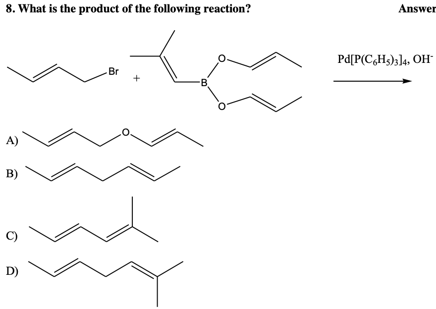 8. What is the product of the following reaction?
A)
B)
C)
D)
Br
+
B
Answer
Pd[P(C6H5)3]4, OH-