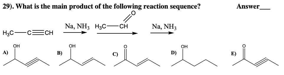 29). What is the main product of the following reaction sequence?
O
H3C C CH
A)
OH
B)
Na, NH3 H3C CH
OH
Na, NH3
D)
OH
Answer
E)