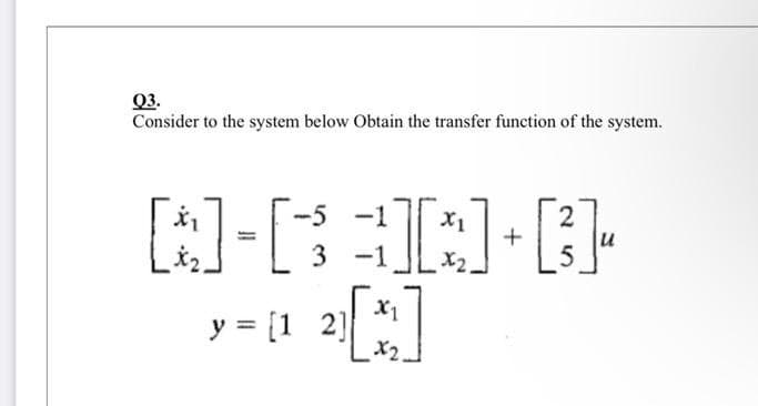 Q3.
Consider to the system below Obtain the transfer function of the system.
-5 -1
2
3 -1
y = [1 2]

