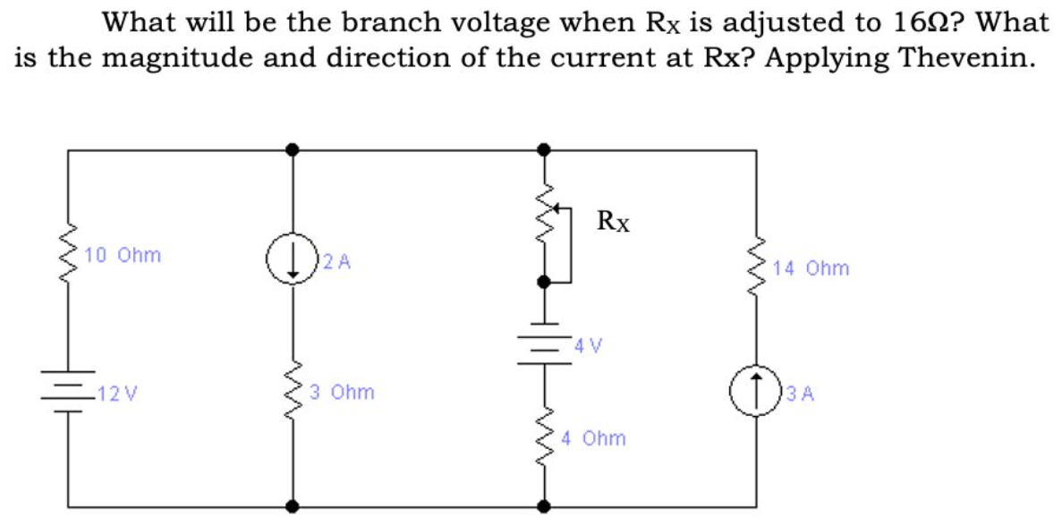 What will be the branch voltage when Rx is adjusted to 162? What
is the magnitude and direction of the current at Rx? Applying Thevenin.
Rx
10 Ohm
2 A
14 Ohm
4 V
12V
3 Ohm
4 Ohm
