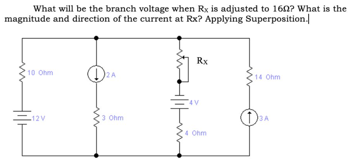 What will be the branch voltage when Rx is adjusted to 162? What is the
magnitude and direction of the current at Rx? Applying Superposition.
Rx
10 Ohm
2 A
14 Ohm
4 V
-12V
3 Ohm
3 A
4 Ohm

