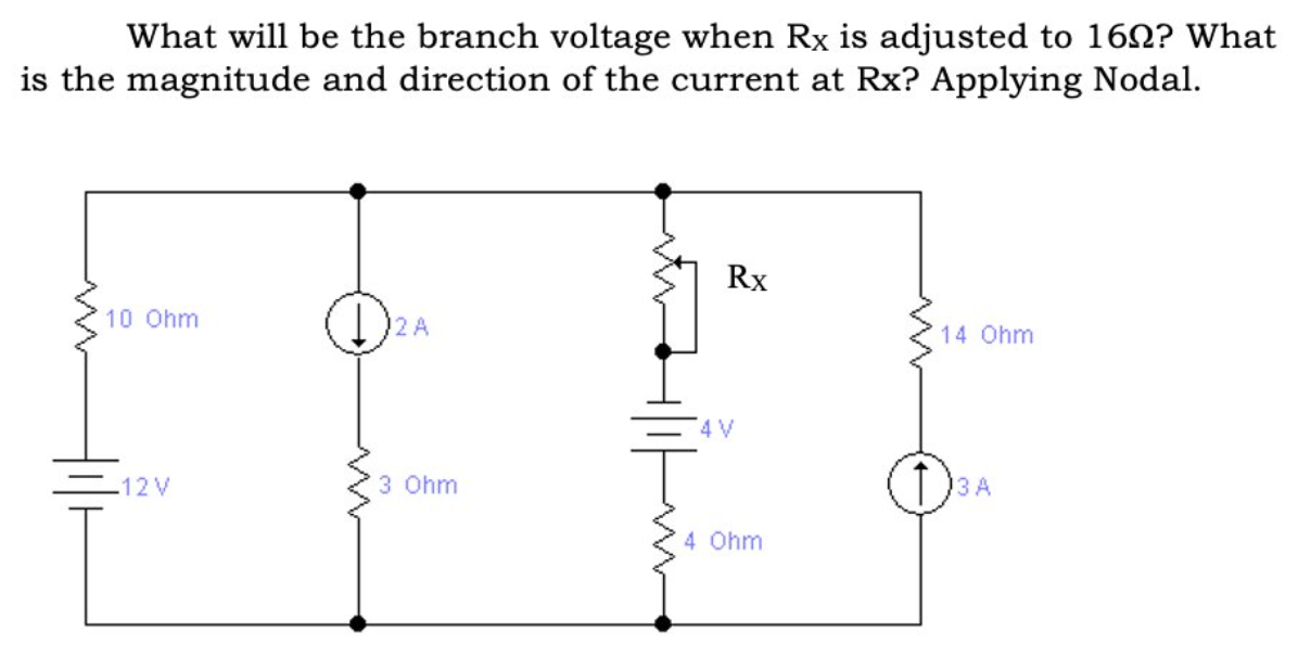 What will be the branch voltage when Rx is adjusted to 162? What
is the magnitude and direction of the current at Rx? Applying Nodal.
Rx
10 Ohm
2 A
14 Ohm
4V
-12 V
3 Ohm
)3 A
4 Ohm
