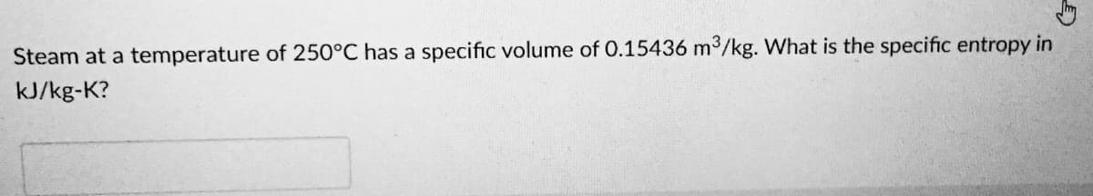 Steam at a temperature of 250°C has a specific volume of 0.15436 m3/kg. What is the specific entropy in
kJ/kg-K?
