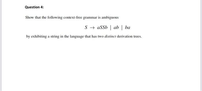 Question 4:
Show that the following context-free grammar is ambiguous
SaSSbab ba
by exhibiting a string in the language that has two distinct derivation trees.