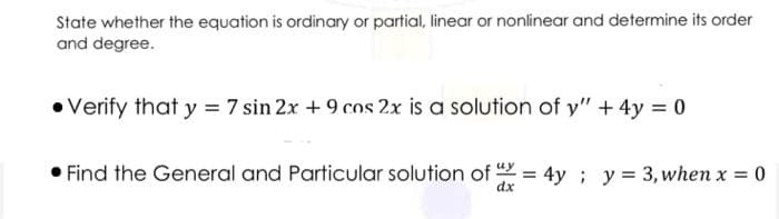 State whether the equation is ordinary or partial, linear or nonlinear and determine its order
and degree.
•Verify that y = 7 sin 2x + 9 cos 2x is a solution of y" + 4y = 0
Find the General and Particular solution of = 4y ; y = 3, when x = 0
dx
