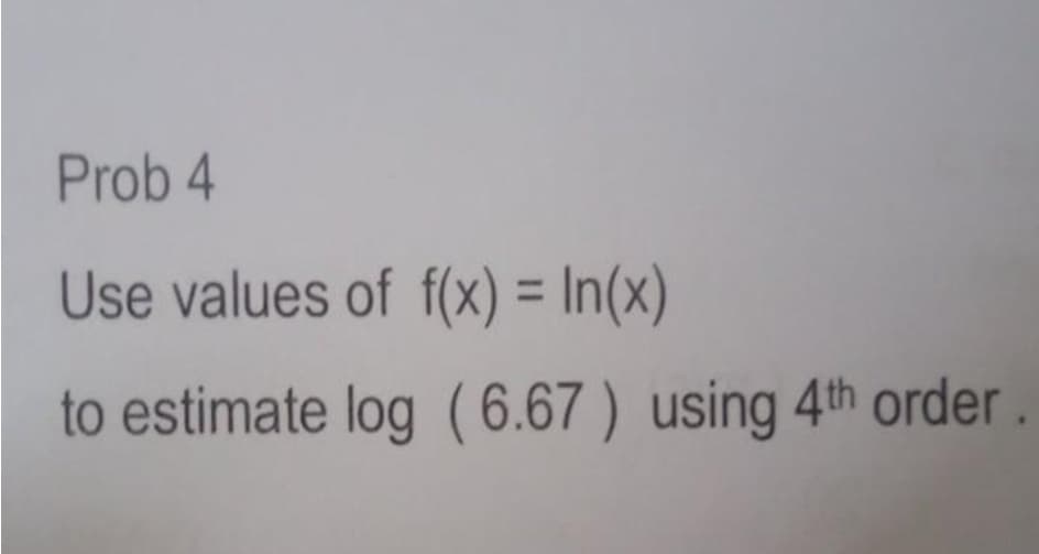 Prob 4
Use values of f(x) = In(x)
%3D
to estimate log (6.67 ) using 4th order
