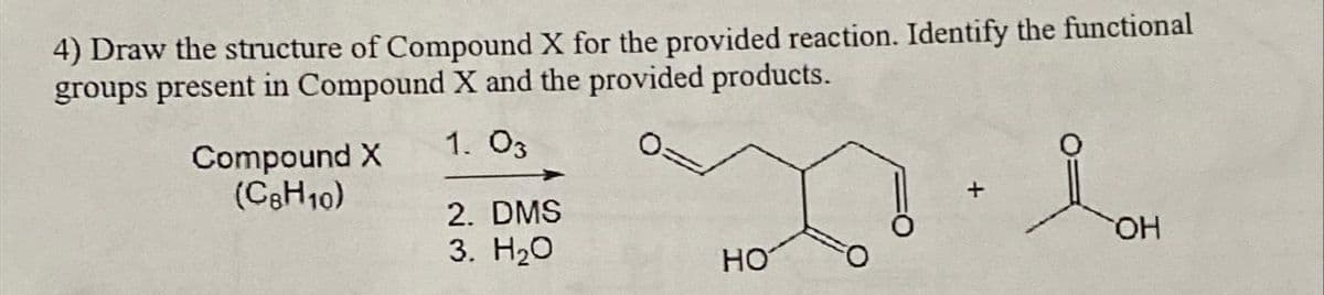 4) Draw the structure of Compound X for the provided reaction. Identify the functional
groups present in Compound X and the provided products.
1. 03
Compound X
(C6H10)
2. DMS
3. H₂O
HO
+
OH