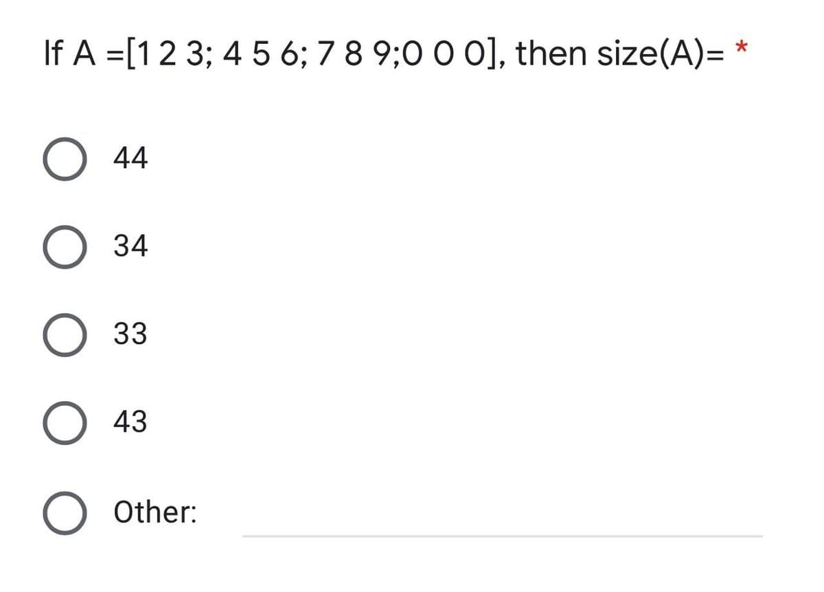 If A = [1 2 3; 4 5 6; 7 8 9;0 0 0], then size(A)= *
O 44
O 34
O 33
O 43
O Other: