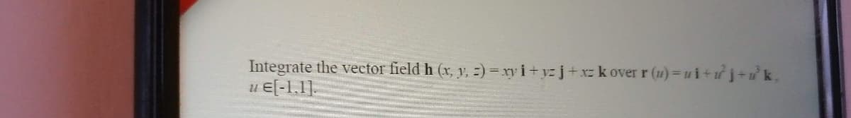 Integrate the vector field h (x, y, =) = xy i+yz j+xz k over r (u) = u i+uj+uk,
E[-1.1].
