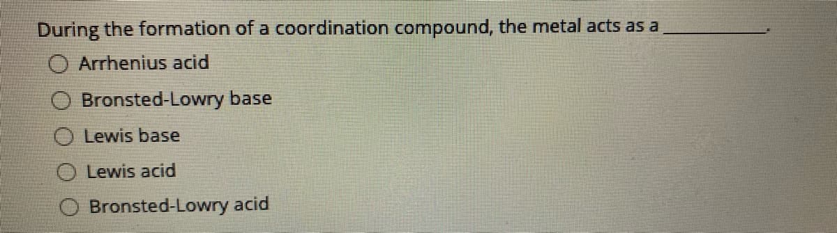 During the formation of a coordination compound, the metal acts as a
Arrhenius acid
Bronsted-Lowry base
O Lewis base
O Lewis acid
Bronsted-Lowry acid
