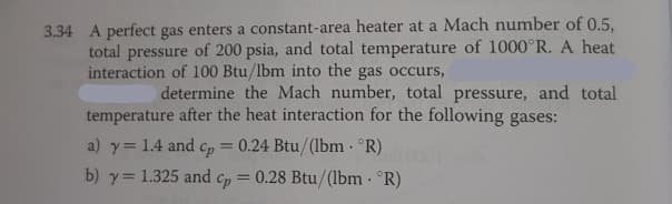 determine the Mach number, total pressure, and total
temperature after the heat interaction for the following gases:
a) y= 1.4 and cp 0.24 Btu/(lbm- °R)
b) y= 1.325 and cp = 0.28 Btu/(1bm · °R)
%3D
