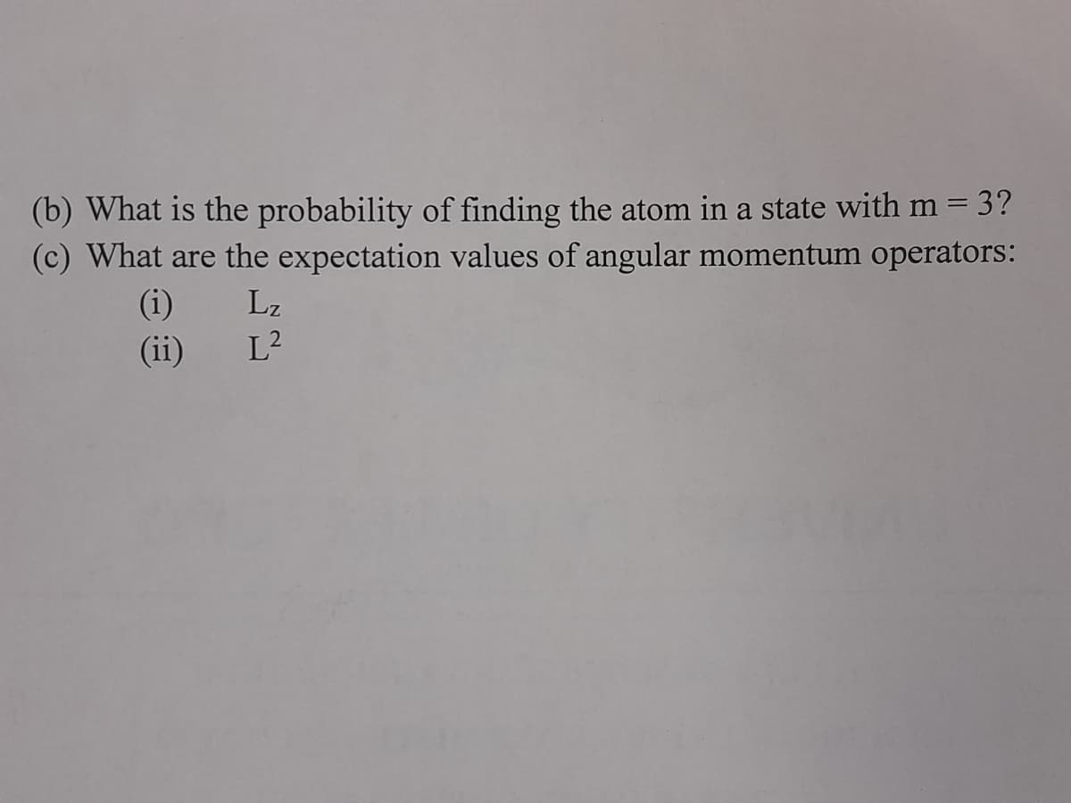 (b) What is the probability of finding the atom in a state with m = 3?
(c) What are the expectation values of angular momentum operators:
(i)
(ii)
Lz
L²