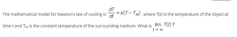 dT
= k(T- Tm), where T(t) is the temperature of the object at
The mathematical model for Newton's law of cooling is ot
time t and Tm is the constant temperature of the surrounding medium. What is lim T(t) ?
t+ 00
