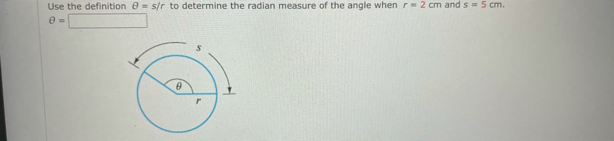 Use the definition e = s/r to determine the radian measure of the angle when r = 2 cm and s = 5 cm.
e =
